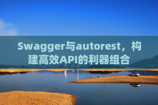 Swagger与autorest，构建高效API的利器组合